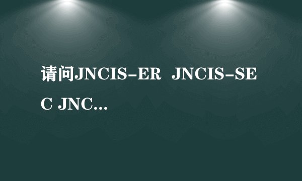 请问JNCIS-ER  JNCIS-SEC JNCIS-ES区别是什么啊？