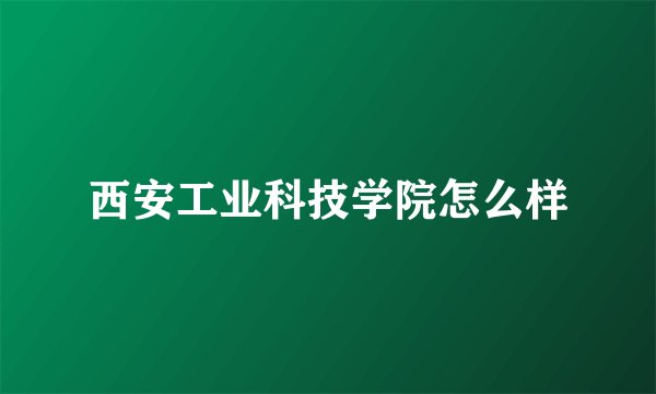 西安工业科技学院怎么样