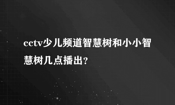 cctv少儿频道智慧树和小小智慧树几点播出？
