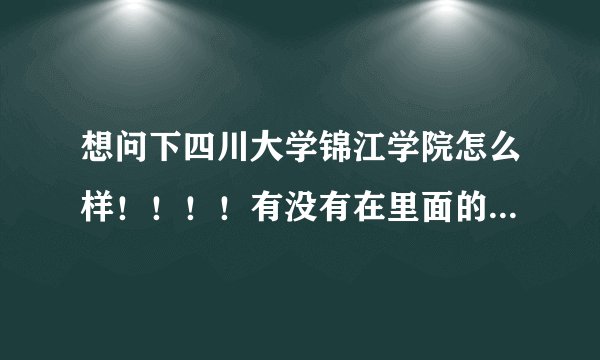 想问下四川大学锦江学院怎么样！！！！有没有在里面的师兄师姐？