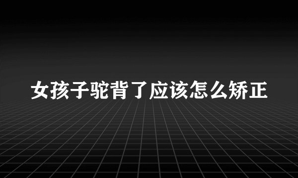 女孩子驼背了应该怎么矫正