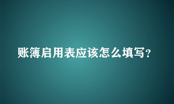 账簿启用表应该怎么填写？