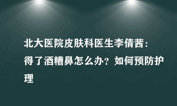 北大医院皮肤科医生李倩茜:得了酒糟鼻怎么办?如何预防护理