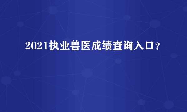 2021执业兽医成绩查询入口？