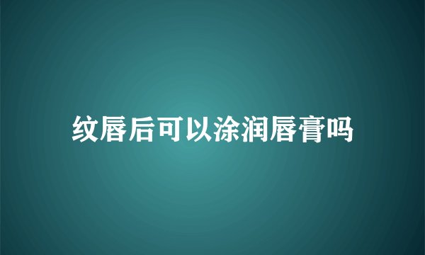 纹唇后可以涂润唇膏吗
