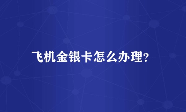 飞机金银卡怎么办理？