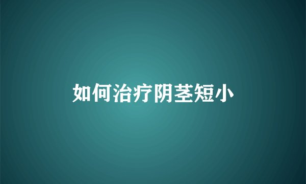 如何治疗阴茎短小