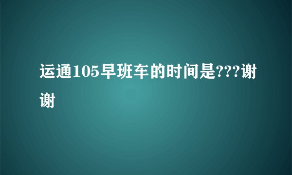 运通105早班车的时间是???谢谢