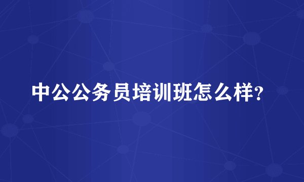 中公公务员培训班怎么样？