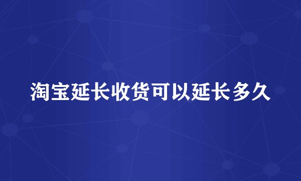 淘宝延长收货可以延长多久