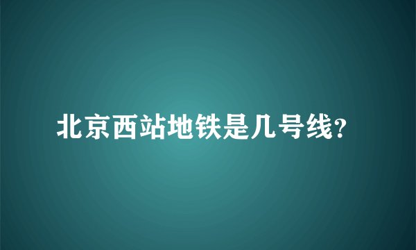 北京西站地铁是几号线？