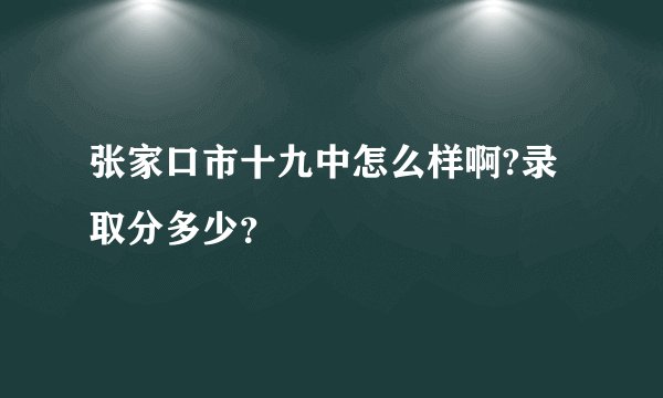 张家口市十九中怎么样啊?录取分多少？