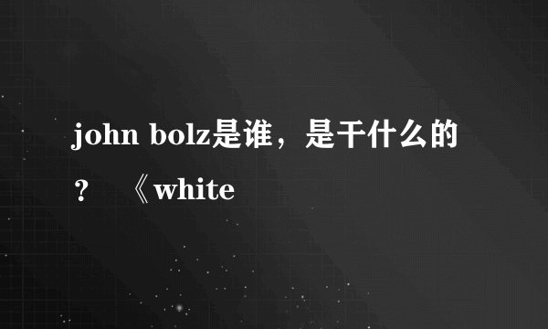 john bolz是谁，是干什么的？  《white