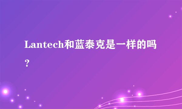 Lantech和蓝泰克是一样的吗？