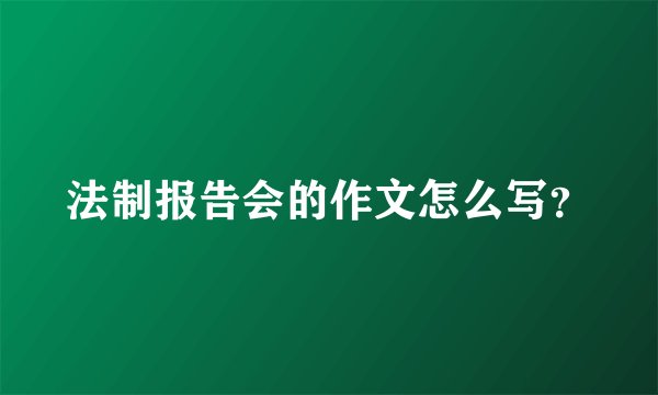 法制报告会的作文怎么写？