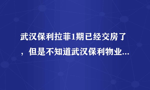 武汉保利拉菲1期已经交房了，但是不知道武汉保利物业怎么样啊？