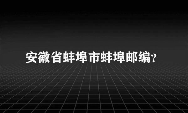 安徽省蚌埠市蚌埠邮编？