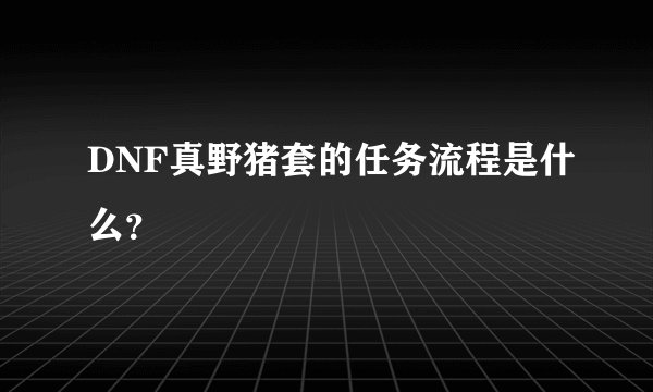 DNF真野猪套的任务流程是什么？