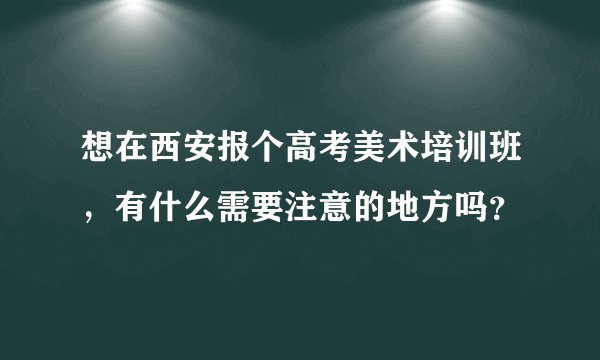 想在西安报个高考美术培训班，有什么需要注意的地方吗？