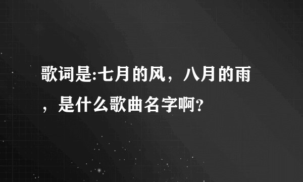 歌词是:七月的风，八月的雨，是什么歌曲名字啊？
