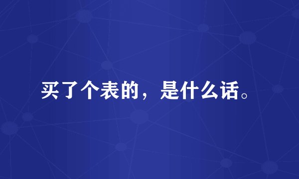 买了个表的，是什么话。
