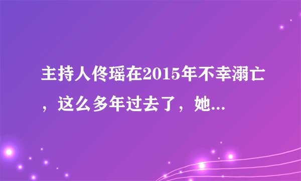 主持人佟瑶在2015年不幸溺亡，这么多年过去了，她丈夫和女儿怎么样了？