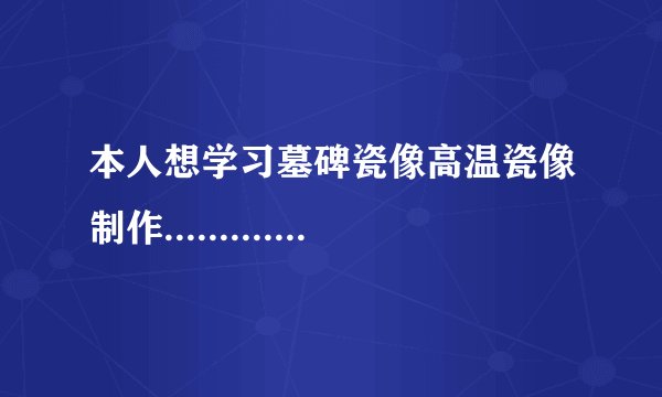 本人想学习墓碑瓷像高温瓷像制作..................