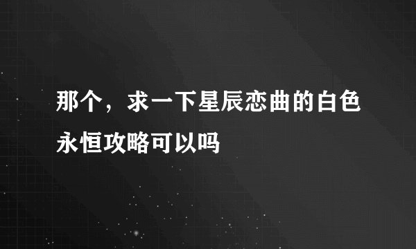 那个，求一下星辰恋曲的白色永恒攻略可以吗