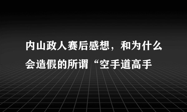 内山政人赛后感想,和为什么会造假的所谓“空手道高手