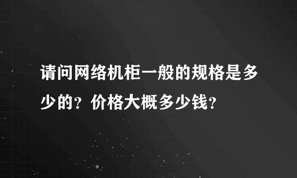 请问网络机柜一般的规格是多少的？价格大概多少钱？