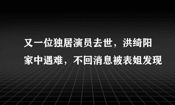 又一位独居演员去世，洪绮阳家中遇难，不回消息被表姐发现