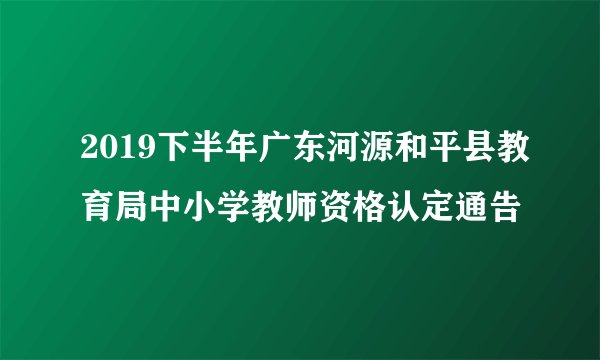 2019下半年广东河源和平县教育局中小学教师资格认定通告