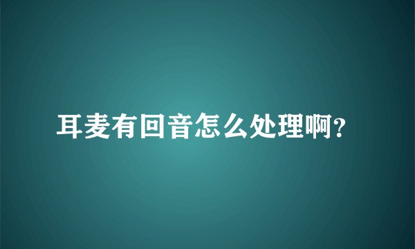 耳麦有回音怎么处理啊？