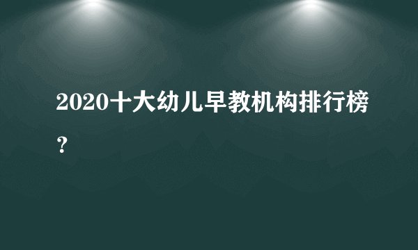 2020十大幼儿早教机构排行榜？