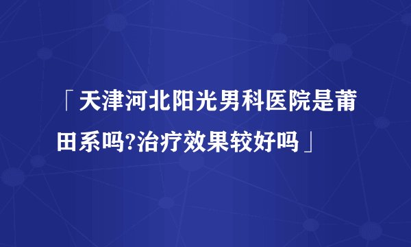 「天津河北阳光男科医院是莆田系吗?治疗效果较好吗」