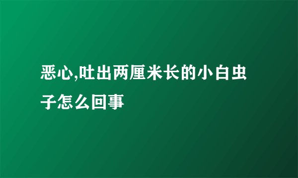 恶心,吐出两厘米长的小白虫子怎么回事