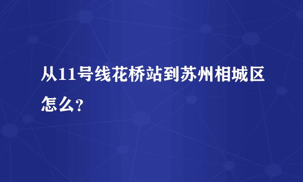 从11号线花桥站到苏州相城区怎么？