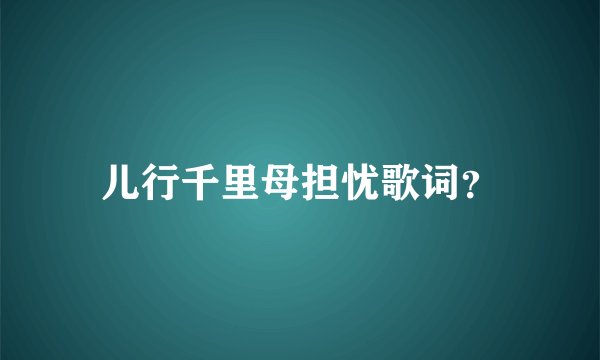 儿行千里母担忧歌词？