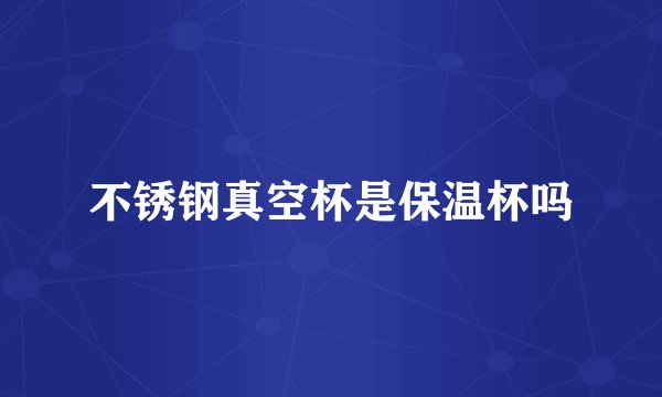 不锈钢真空杯是保温杯吗