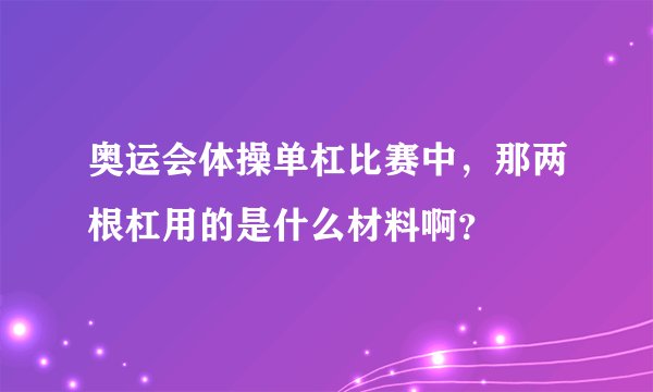 奥运会体操单杠比赛中，那两根杠用的是什么材料啊？