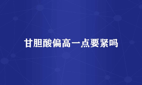 甘胆酸偏高一点要紧吗