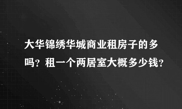 大华锦绣华城商业租房子的多吗？租一个两居室大概多少钱？