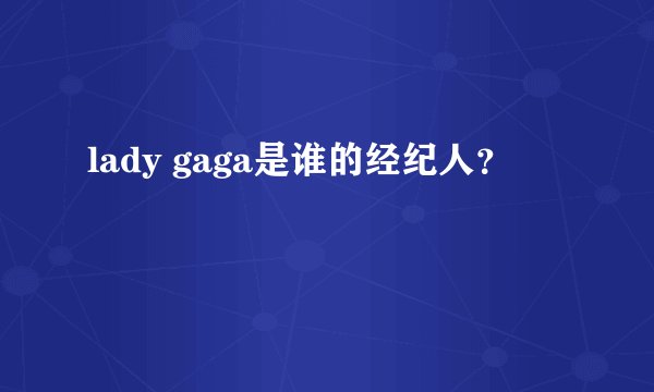 lady gaga是谁的经纪人？