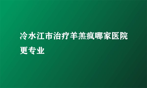 冷水江市治疗羊羔疯哪家医院更专业