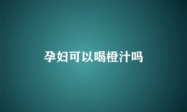 孕妇可以喝橙汁吗