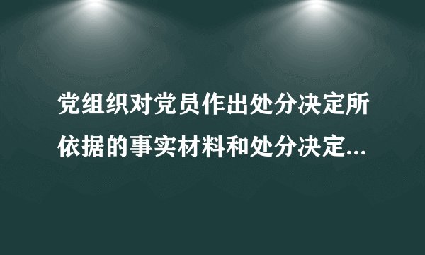 党组织对党员作出处分决定所依据的事实材料和处分决定什么同本人见面