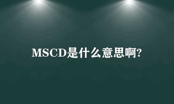 MSCD是什么意思啊?