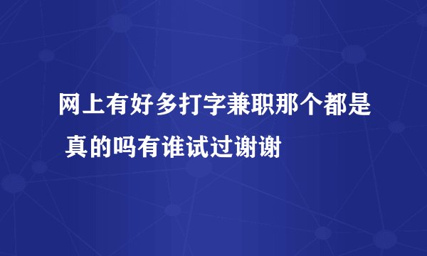 网上有好多打字兼职那个都是 真的吗有谁试过谢谢