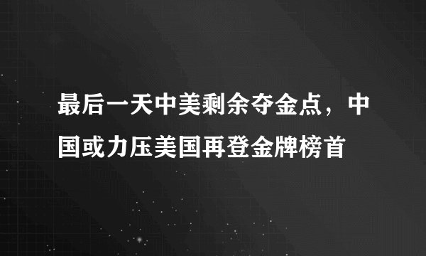 最后一天中美剩余夺金点，中国或力压美国再登金牌榜首