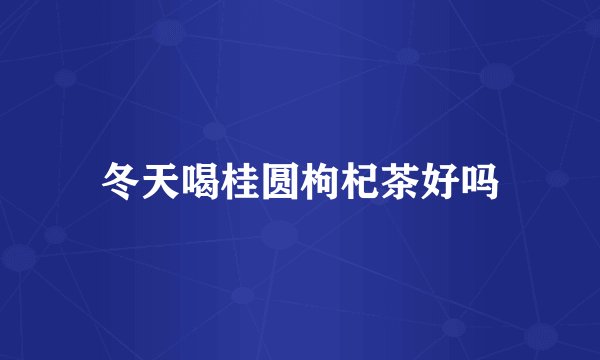 冬天喝桂圆枸杞茶好吗